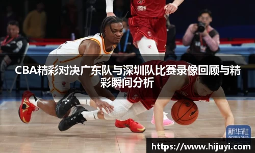 CBA精彩对决广东队与深圳队比赛录像回顾与精彩瞬间分析