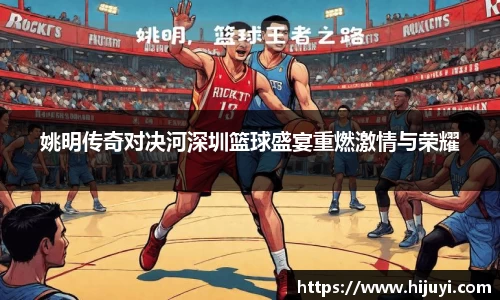 姚明传奇对决河深圳篮球盛宴重燃激情与荣耀
