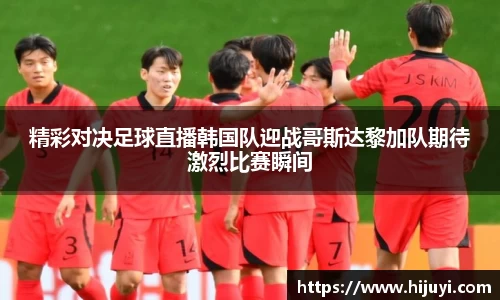 精彩对决足球直播韩国队迎战哥斯达黎加队期待激烈比赛瞬间