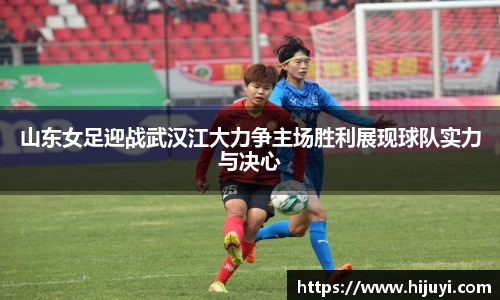 山东女足迎战武汉江大力争主场胜利展现球队实力与决心